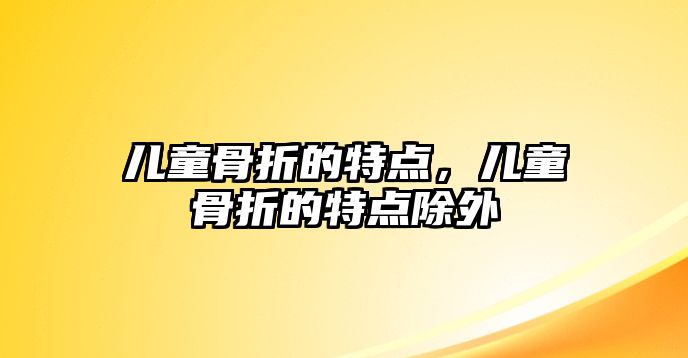 兒童骨折的特點(diǎn)，兒童骨折的特點(diǎn)除外