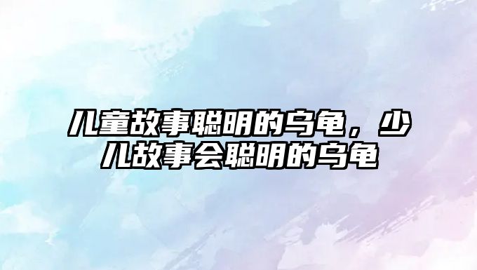 兒童故事聰明的烏龜，少兒故事會聰明的烏龜